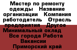 Мастер по ремонту одежды › Название организации ­ Компания-работодатель › Отрасль предприятия ­ Другое › Минимальный оклад ­ 1 - Все города Работа » Вакансии   . Приморский край,Уссурийский г. о. 